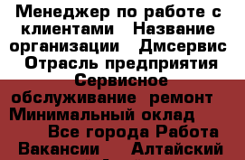 Менеджер по работе с клиентами › Название организации ­ Дмсервис › Отрасль предприятия ­ Сервисное обслуживание, ремонт › Минимальный оклад ­ 50 000 - Все города Работа » Вакансии   . Алтайский край,Алейск г.